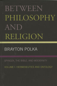 Title: Between Philosophy and Religion, Vol. I: Spinoza, the Bible, and Modernity, Author: Brayton Polka