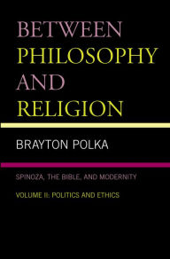 Title: Between Philosophy and Religion, Vol. II: Spinoza, the Bible, and Modernity, Author: Brayton Polka