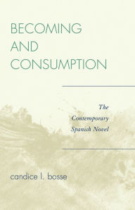 Title: Becoming and Consumption: The Contemporary Spanish Novel, Author: Candice L. Bosse