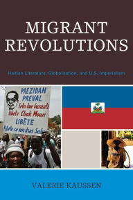 Title: Migrant Revolutions: Haitian Literature, Globalization, and U.S. Imperialism, Author: Valerie Kaussen