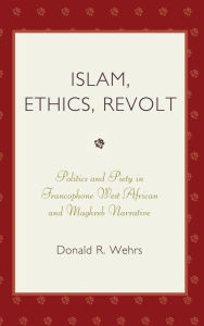 Title: Islam, Ethics, Revolt: Politics and Piety in Francophone West African and Mahgreb Narrative, Author: Donald R. Wehrs