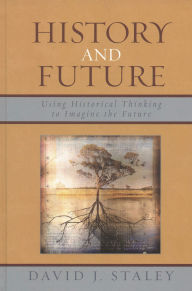 Title: History and Future: Using Historical Thinking to Imagine the Future, Author: David J. Staley Ohio State University; author of Alternative Universities: Speculative Desi