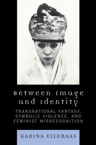 Title: Between Image and Identity: Transnational Fantasy, Symbolic Violence, and Feminist Misrecognition, Author: Karina A. Eileraas