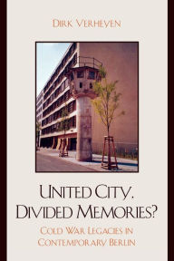 Title: United City, Divided Memories?: Cold War Legacies in Contemporary Berlin, Author: Dirk Verheyen