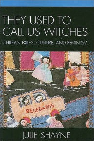 Title: They Used to Call Us Witches: Chilean Exiles, Culture, and Feminism, Author: Julie Shayne