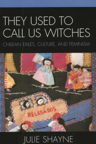 Title: They Used to Call Us Witches: Chilean Exiles, Culture, and Feminism, Author: Julie Shayne