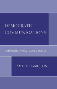 Title: Democratic Communications: Formations, Projects, Possibilities, Author: James F. Hamilton