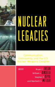 Title: Nuclear Legacies: Communication, Controversy, and the U.S. Nuclear Weapons Complex, Author: Bryan C. Taylor