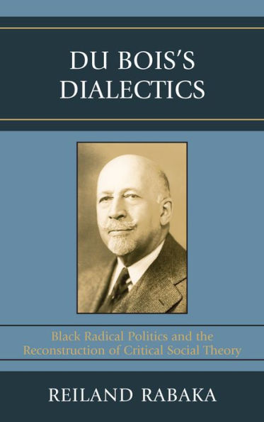 Du Bois's Dialectics: Black Radical Politics and the Reconstruction of Critical Social Theory