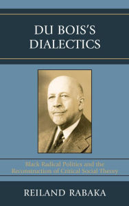Title: Du Bois's Dialectics: Black Radical Politics and the Reconstruction of Critical Social Theory, Author: Reiland Rabaka