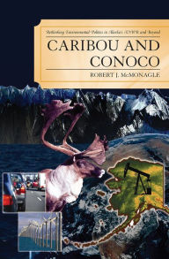 Title: Caribou and Conoco: Rethinking Environmental Politics in Alaska's ANWR and Beyond, Author: Robert J. McMonagle