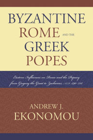 Title: Byzantine Rome and the Greek Popes: Eastern Influences on Rome and the Papacy from Gregory the Great to Zacharias, A.D. 590-752, Author: Andrew J. Ekonomou