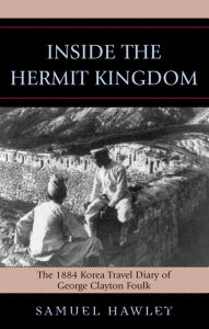 Inside the Hermit Kingdom: The 1884 Korea Travel Journal of George Clayton Foulk