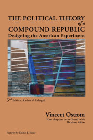 Title: The Political Theory of a Compound Republic: Designing the American Experiment / Edition 3, Author: Vincent Ostrom