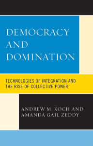 Title: Democracy and Domination: Technologies of Integration and the Rise of Collective Power, Author: Andrew M. Koch