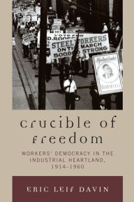 Title: Crucible of Freedom: Workers' Democracy in the Industrial Heartland, 1914-1960, Author: Eric Leif Davin