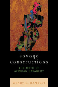 Title: Savage Constructions: The Myth of African Savagery, Author: Wendy C. Hamblet