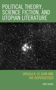 Title: Political Theory, Science Fiction, and Utopian Literature: Ursula K. Le Guin and The Dispossessed, Author: Tony Burns