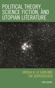 Title: Political Theory, Science Fiction, and Utopian Literature: Ursula K. Le Guin and The Dispossessed, Author: Tony Burns