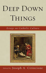 Title: Deep Down Things: Essays on Catholic Culture, Author: Joseph A. Cirincione