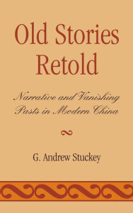 Title: Old Stories Retold: Narrative and Vanishing Pasts in Modern China, Author: Andrew G. Stuckey