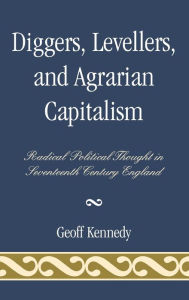 Title: Diggers, Levellers, and Agrarian Capitalism: Radical Political Thought in 17th Century England, Author: Geoff Kennedy