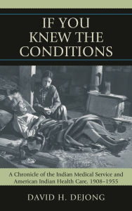 Title: 'If You Knew the Conditions': A Chronicle of the Indian Medical Service and American Indian Health Care, 1908-1955, Author: David H. DeJong