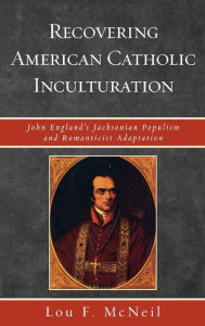 Title: Recovering American Catholic Inculturation: John England's Jacksonian Populism and Romanticist Adaptation, Author: Lou F. McNeil