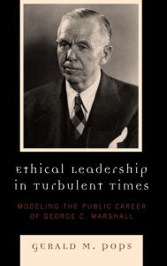 Title: Ethical Leadership in Turbulent Times: Modeling the Public Career of George C. Marshall, Author: Gerald M. Pops