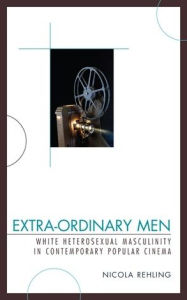 Title: Extra-Ordinary Men: White Heterosexual Masculinity and Contemporary Popular Cinema, Author: Nicola Rehling