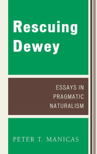 Title: Rescuing Dewey: Essays in Pragmatic Naturalism, Author: Peter T. Manicas