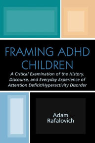 Title: Framing ADHD Children: A Critical Examination of the History, Discourse, and Everyday Experience of Attention Deficit/Hyperactivity Disorder, Author: Adam Rafalovich