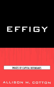 Title: Effigy: Images of Capital Defendants, Author: Allison M. Cotton