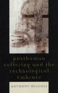Title: Posthuman Suffering and the Technological Embrace, Author: Anthony Miccoli