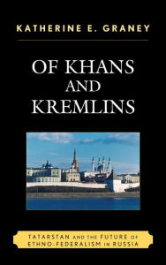 Title: Of Khans and Kremlins: Tatarstan and the Future of Ethno-Federalism in Russia, Author: Katherine E. Graney