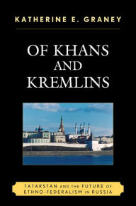 Title: Of Khans and Kremlins: Tatarstan and the Future of Ethno-Federalism in Russia, Author: Katherine E. Graney