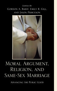 Title: Moral Argument, Religion, and Same-Sex Marriage: Advancing the Public Good, Author: Carlos A. Ball