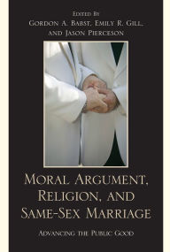 Title: Moral Argument, Religion, and Same-Sex Marriage: Advancing the Public Good, Author: Gordon A. Babst