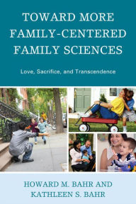 Title: Toward More Family-Centered Family Sciences: Love, Sacrifice, and Transcendence, Author: Howard M. Bahr