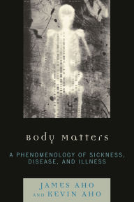 Title: Body Matters: A Phenomenology of Sickness, Disease, and Illness, Author: James  Aho