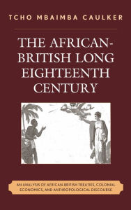 Title: The African-British Long Eighteenth Century: An Analysis of African-British Treaties, Colonial Economics, and Anthropological Discourse, Author: Tcho Mbaimba Caulker
