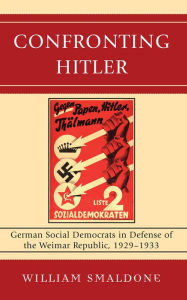 Title: Confronting Hitler: German Social Democrats in Defense of the Weimar Republic, 1929-1933, Author: William Smaldone