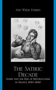 Title: The Satiric Decade: Satire and the Rise of Republican Political Culture in France, 1830-1840, Author: Amy Wiese Forbes