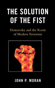 Title: The Solution of the Fist: Dostoevsky and the Roots of Modern Terrorism, Author: John P. Moran