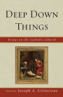 Deep Down Things: Essays on Catholic Culture
