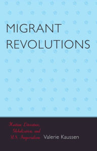 Title: Migrant Revolutions: Haitian Literature, Globalization, and U.S. Imperialism, Author: Valerie Kaussen