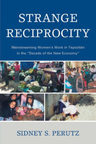 Title: Strange Reciprocity: Mainstreaming Women's Work in Tepotzlan in the 'Decade of the New Economy', Author: Sidney Perutz