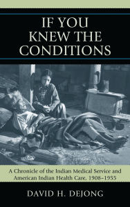 Title: 'If You Knew the Conditions': A Chronicle of the Indian Medical Service and American Indian Health Care, 1908-1955, Author: David H. DeJong