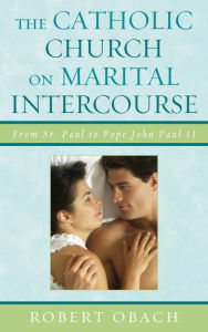 Title: The Catholic Church on Marital Intercourse: From St. Paul to Pope John Paul II, Author: Robert Obach