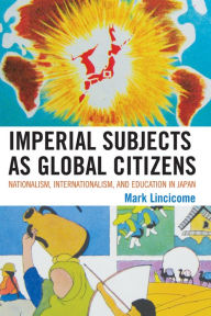 Title: Imperial Subjects as Global Citizens: Nationalism, Internationalism, and Education in Japan, Author: Mark Lincicome